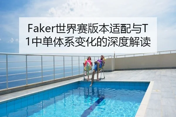 Faker世界赛版本适配与T1中单体系变化的深度解读