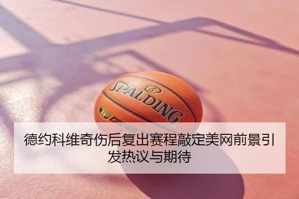 德约科维奇伤后复出赛程敲定美网前景引发热议与期待