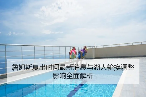 詹姆斯复出时间最新消息与湖人轮换调整影响全面解析