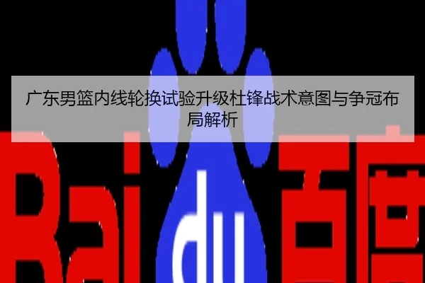 广东男篮内线轮换试验升级杜锋战术意图与争冠布局解析